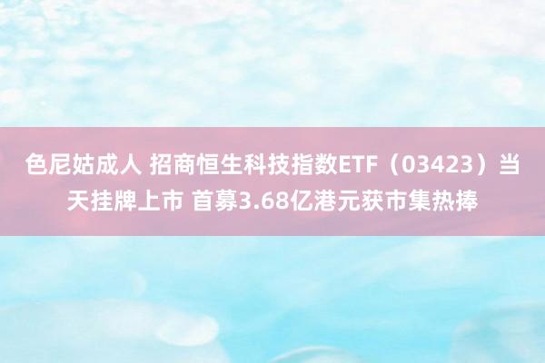 色尼姑成人 招商恒生科技指数ETF（03423）当天挂牌上市 首募3.68亿港元获市集热捧