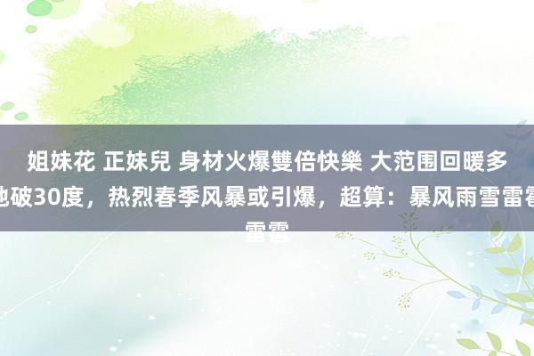 姐妹花 正妹兒 身材火爆雙倍快樂 大范围回暖多地破30度，热烈春季风暴或引爆，超算：暴风雨雪雷雹