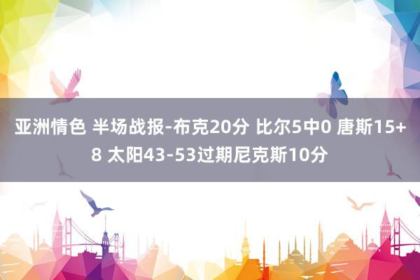 亚洲情色 半场战报-布克20分 比尔5中0 唐斯15+8 太阳43-53过期尼克斯10分