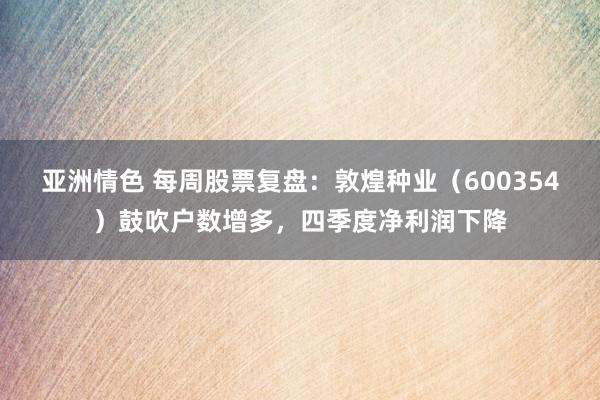 亚洲情色 每周股票复盘：敦煌种业（600354）鼓吹户数增多，四季度净利润下降