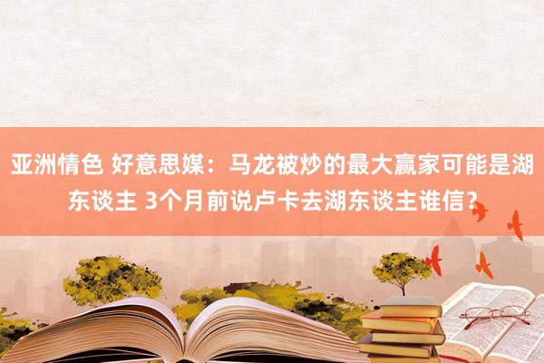 亚洲情色 好意思媒：马龙被炒的最大赢家可能是湖东谈主 3个月前说卢卡去湖东谈主谁信？