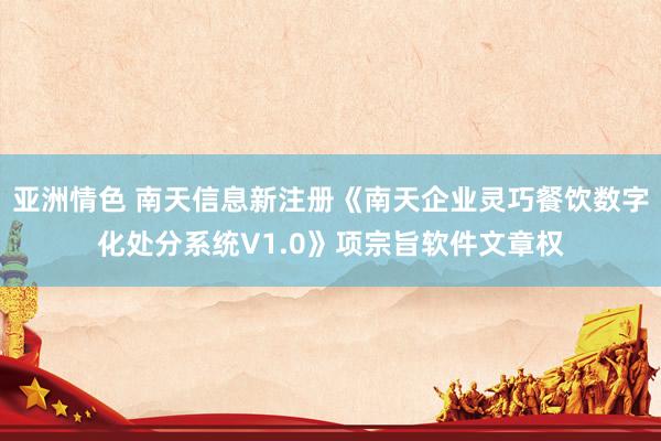 亚洲情色 南天信息新注册《南天企业灵巧餐饮数字化处分系统V1.0》项宗旨软件文章权