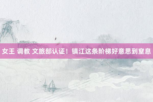 女王 调教 文旅部认证！镇江这条阶梯好意思到窒息