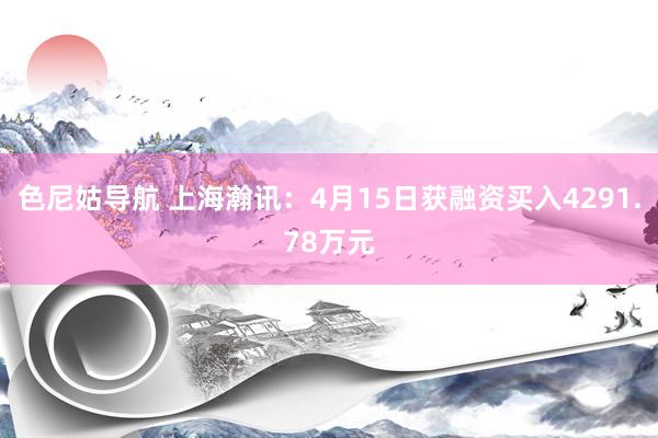色尼姑导航 上海瀚讯：4月15日获融资买入4291.78万元