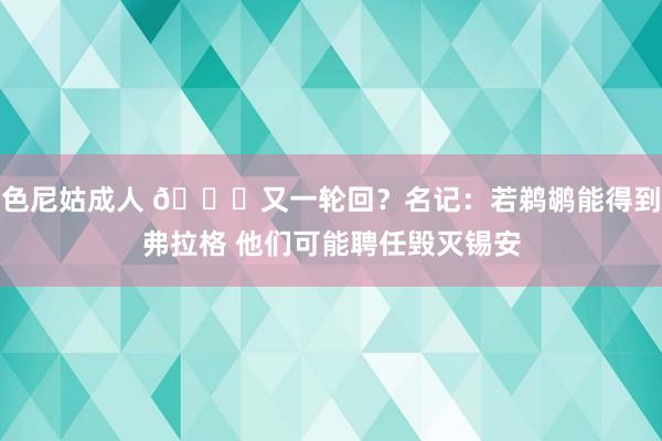 色尼姑成人 🔁又一轮回？名记：若鹈鹕能得到弗拉格 他们可能聘任毁灭锡安