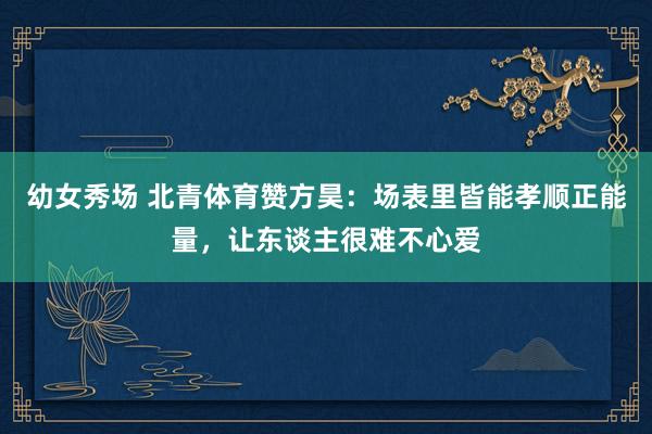 幼女秀场 北青体育赞方昊：场表里皆能孝顺正能量，让东谈主很难不心爱